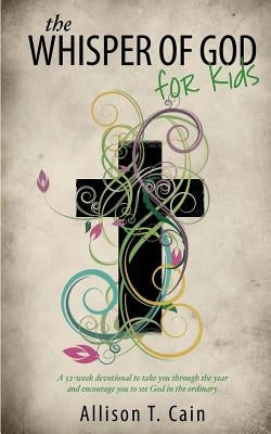 The Whisper of God for Kids: 52 week devotional encouraging you to see God in the ordinary and seek God through scripture by Cain, Allison T.
