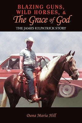 Blazing Guns, Wild Horses, & the Grace of God: The James Kilpatrick Story by Hill, Dana Maria