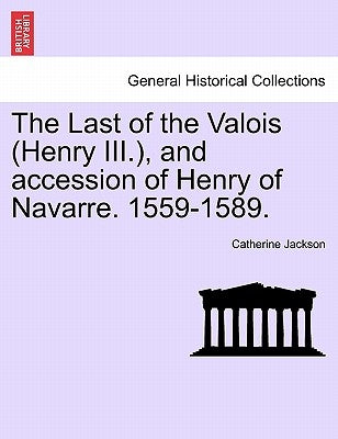 The Last of the Valois (Henry III.), and Accession of Henry of Navarre. 1559-1589. by Jackson, Catherine