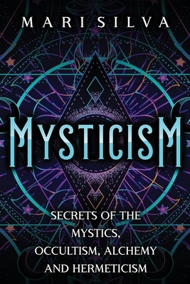 Mysticism: Secrets of the Mystics, Occultism, Alchemy and Hermeticism by Silva, Mari