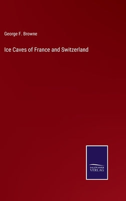 Ice Caves of France and Switzerland by Browne, George F.