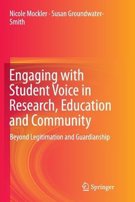 Engaging with Student Voice in Research, Education and Community: Beyond Legitimation and Guardianship by Mockler, Nicole