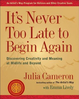 It's Never Too Late to Begin Again: Discovering Creativity and Meaning at Midlife and Beyond by Cameron, Julia