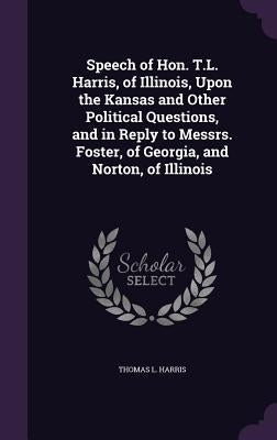 Speech of Hon. T.L. Harris, of Illinois, Upon the Kansas and Other Political Questions, and in Reply to Messrs. Foster, of Georgia, and Norton, of Ill by Harris, Thomas L.