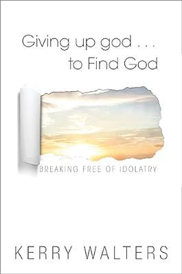 Giving Up God to Find God: Breaking Free of Idolatry by Walters, Kerry