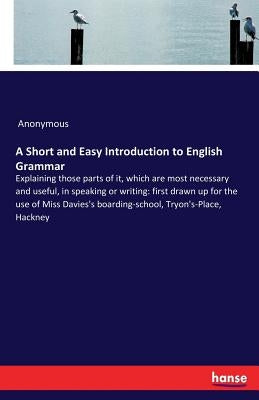 A Short and Easy Introduction to English Grammar: Explaining those parts of it, which are most necessary and useful, in speaking or writing: first dra by Anonymous