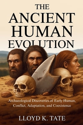 The Ancient Human Evolution: Archaeological Discoveries of Early Human, Conflict, Adaptation, and Coexistence by Tate, Lloyd K.
