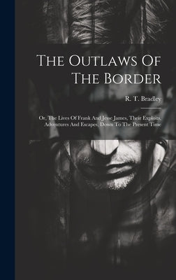 The Outlaws Of The Border: Or, The Lives Of Frank And Jesse James, Their Exploits, Adventures And Escapes, Down To The Present Time by Bradley, R. T.