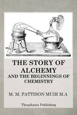 The Story of Alchemy and the Beginnings of Chemistry by Muir, M. M. Pattison