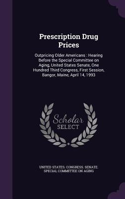 Prescription Drug Prices: Outpricing Older Americans: Hearing Before the Special Committee on Aging, United States Senate, One Hundred Third Con by United States Congress Senate Special