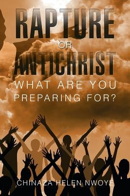 Rapture or Antichrist What Are You Preparing For? by Nwoye, Chinaza Helen