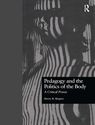 Pedagogy and the Politics of the Body: A Critical PRAXIS by Shapiro, Sherry