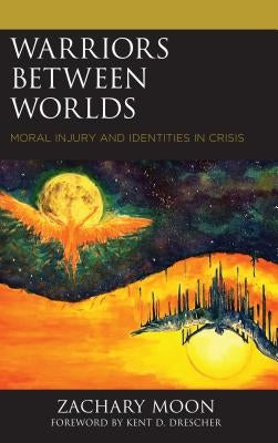 Warriors between Worlds: Moral Injury and Identities in Crisis by Moon, Zachary