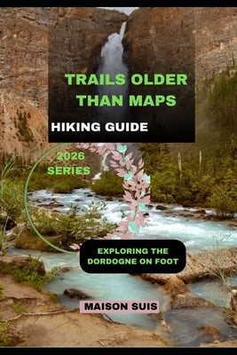 Trails Older Than Maps: Exploring the Dordogne on Foot by Suis, Maison