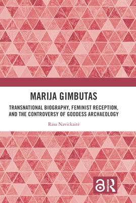 Marija Gimbutas: Transnational Biography, Feminist Reception, and the Controversy of Goddess Archaeology by Navickaite, Rasa