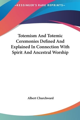 Totemism And Totemic Ceremonies Defined And Explained In Connection With Spirit And Ancestral Worship by Churchward, Albert