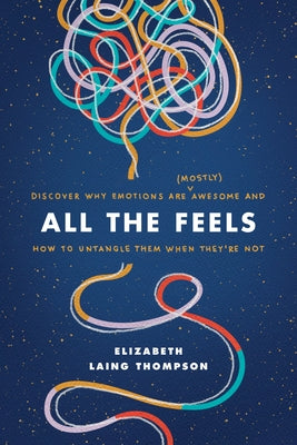 All the Feels: Discover Why Emotions Are (Mostly) Awesome and How to Untangle Them When They're Not by Thompson, Elizabeth Laing