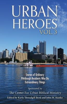 Urban Heroes: Volume 3: Stories of Ordinary Pittsburgher Residents Who do Extraordinary Things by Byrd, Karla Threadgill