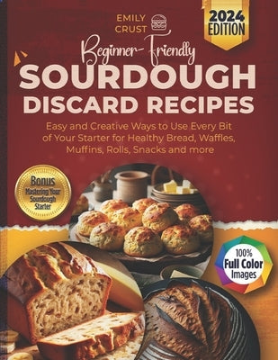 Beginner-Friendly Sourdough Discard Recipes: Easy and Creative Ways to Use Every Bit of Your Starter for Healthy Bread, Waffles, Muffins, Rolls, Snack by Crust, Emily