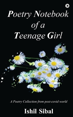 Poetry Notebook of a Teenage Girl: A Poetry Collection from post-covid world: Self Sabotaging to Self Empowering by Ishil Sibal