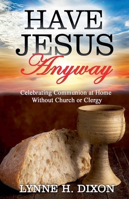 Have Jesus Anyway: Celebrating Communion at Home Without Church or Clergy by Dixon, Lynne H.