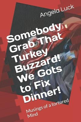 Somebody Grab That Turkey Buzzard! We Gots to Fix Dinner!: Musings of a tortured Mind by Luck, Angela
