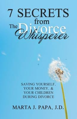 7 Secrets from the Divorce Whisperer: Saving Yourself, Your Money, and Your Children During Divorce by Papa J. D., Marta J.