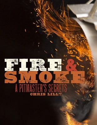 Fire and Smoke: A Pitmaster's Secrets: A Cookbook by Lilly, Chris