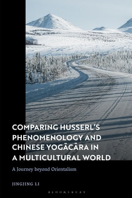 Comparing Husserl's Phenomenology and Chinese Yogacara in a Multicultural World: A Journey Beyond Orientalism by Li, Jingjing