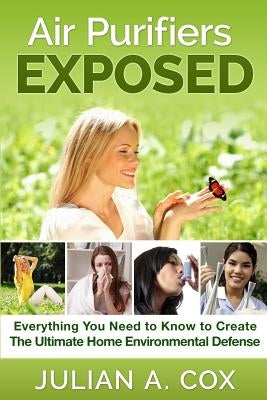 Air Purifiers Exposed: Everything You Need to Know to Create the Ultimate Home Environmental Defense by Cox, Eleny
