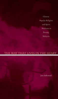 The Way That Lives in the Heart: Chinese Popular Religion and Spirit Mediums in Penang, Malaysia by Debernardi, Jean