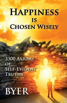 Happiness is Chosen Wisely: 3300 Axioms of Self-Evident Truths by Byer