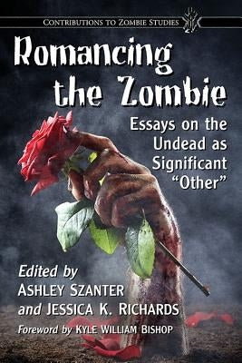 Romancing the Zombie: Essays on the Undead as Significant Other by Szanter, Ashley