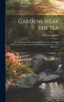 Gardens Near the Sea: The Making and Care of Gardens On Or Near the Coast With Reference Also to Lawns and Grounds and to Trees and Shrubber by Lounsberry, Alice