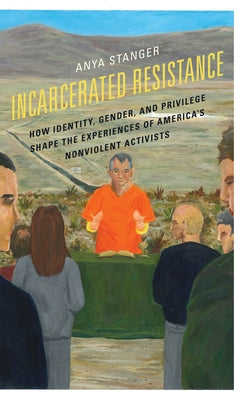 Incarcerated Resistance: How Identity, Gender, and Privilege Shape the Experiences of America's Nonviolent Activists by Stanger, Anya
