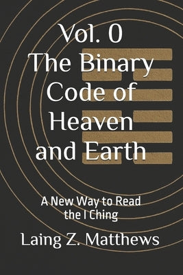The Binary Code of Heaven and Earth: A New Way to Read the I Ching by Matthews, Laing Z.