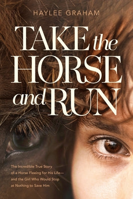 Take the Horse and Run: The Incredible True Story of a Horse Fleeing for His Life--And the Girl Who Would Stop at Nothing to Save Him by Graham, Haylee