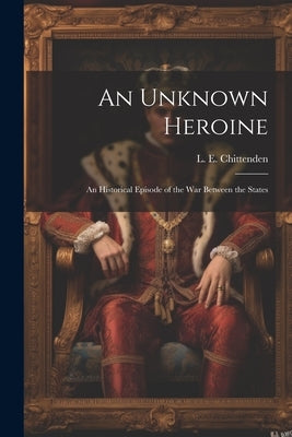 An Unknown Heroine; an Historical Episode of the war Between the States by Chittenden, L. E.