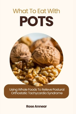 What to Eat with Pots: Using Whole Foods to Relieve Postural Orthostatic Tachycardia Syndrome by Annear, Rose
