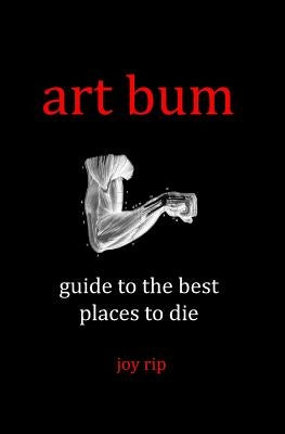 Art Bum: Guide to the Best Places to Die by Rip, Joy