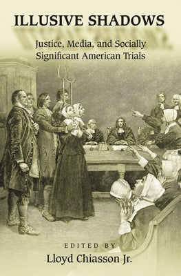 Illusive Shadows: Justice, Media, and Socially Significant American Trials by Chiasson, Lloyd E.