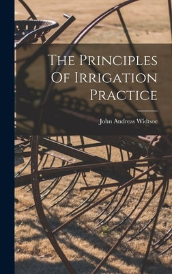 The Principles Of Irrigation Practice by Widtsoe, John Andreas