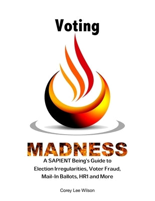 Voting Madness: A SAPIENT Being's Guide to Election Irregularities, Voter Fraud, Mail-In Ballots, HR1 and More by Wilson, Corey Lee