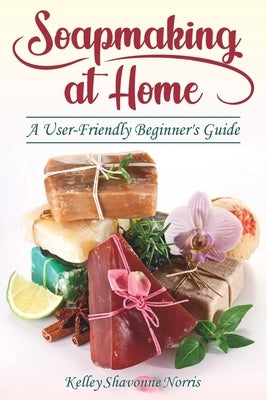 Soapmaking at Home: A User-Friendly Beginner's Guide by Norris, Kelley Shavonne
