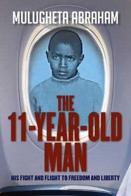 The 11 Year Old Man: His Fight and Flight To Freedom and Liberty by Abraham, Mulugheta