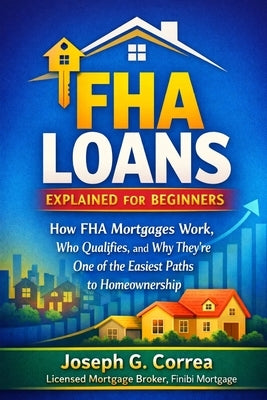 FHA Loans Explained for Beginners: How FHA Mortgages Work, Who Qualifies, and Why They're One of the Easiest Paths to Homeownership by Correa, Joseph