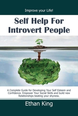 Self Help for Introvert People: Improve Your Life! A Complete Guide for Developing Your Self Esteem and Confidence. Empower Your Social Skills and Bui by King, Ethan