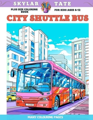 Plus Size Coloring Book for kids Ages 6-12 - City Shuttle Bus - Many colouring pages by Tate, Skylar