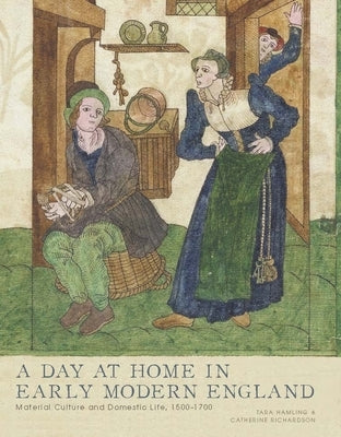 A Day at Home in Early Modern England: Material Culture and Domestic Life, 1500-1700 by Hamling, Tara