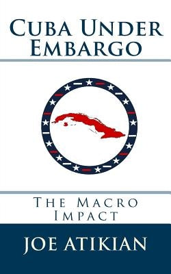 Cuba Under Embargo: The Macro Impact by Atikian, Joe